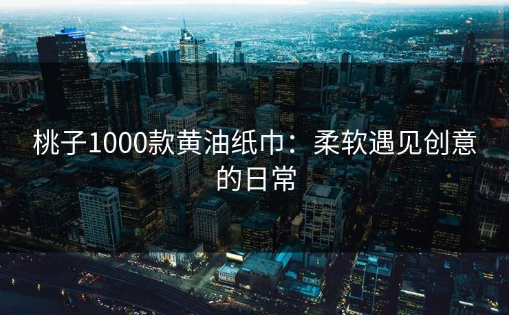 桃子1000款黄油纸巾:柔软遇见创意的日常 桃子1000款黄油纸巾:柔软遇见创意的日常