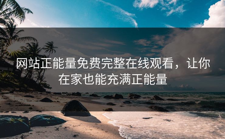 网站正能量免费完整在线观看，让你在家也能充满正能量