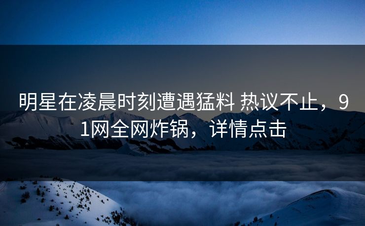 明星在凌晨时刻遭遇猛料 热议不止，91网全网炸锅，详情点击