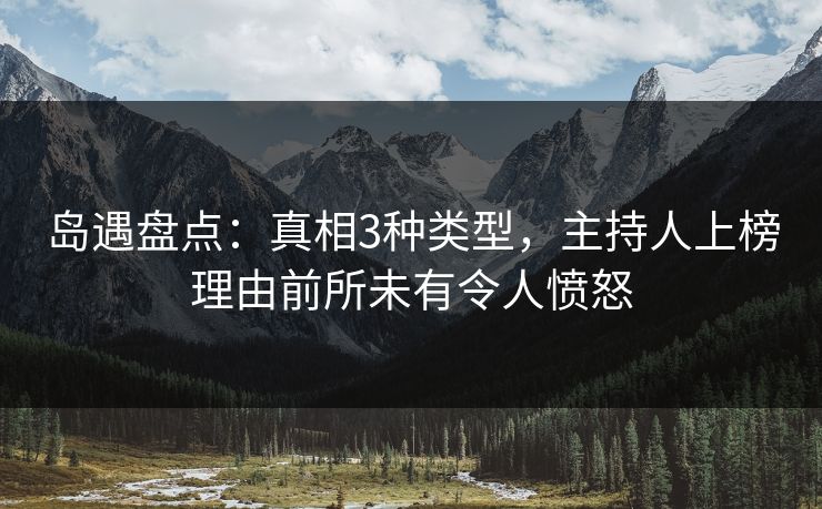岛遇盘点：真相3种类型，主持人上榜理由前所未有令人愤怒
