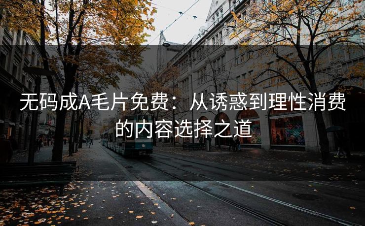 无码成A毛片免费：从诱惑到理性消费的内容选择之道