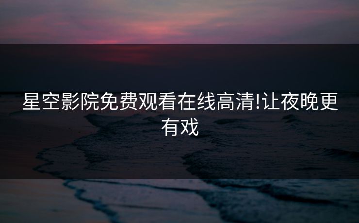 星空影院免费观看在线高清!让夜晚更有戏