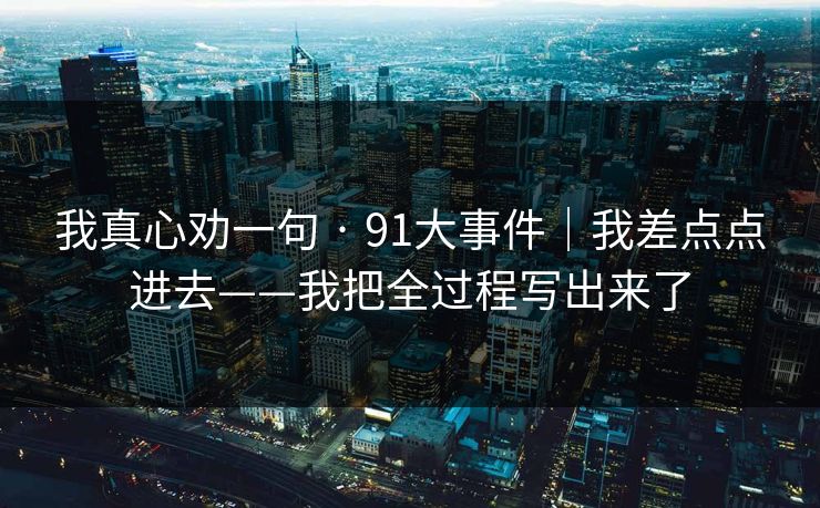 我真心劝一句 · 91大事件｜我差点点进去——我把全过程写出来了