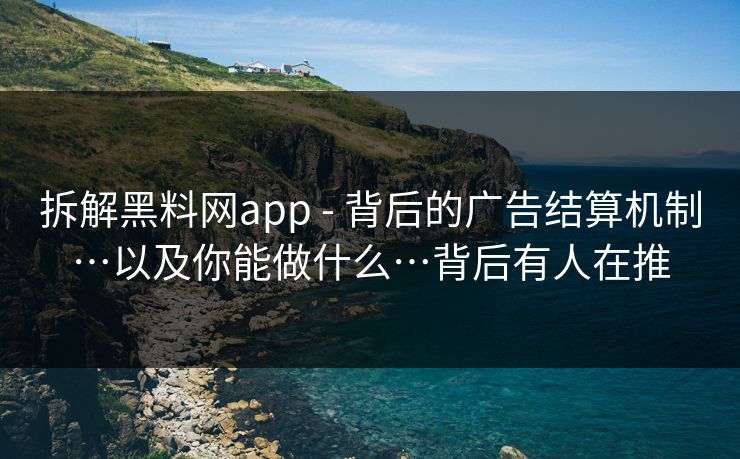 拆解黑料网app - 背后的广告结算机制…以及你能做什么…背后有人在推
