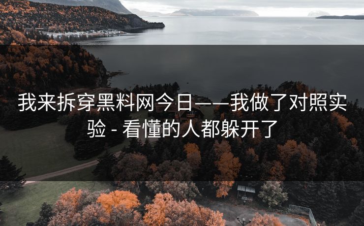 我来拆穿黑料网今日——我做了对照实验 - 看懂的人都躲开了