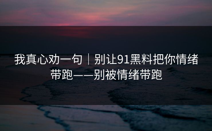 我真心劝一句｜别让91黑料把你情绪带跑——别被情绪带跑