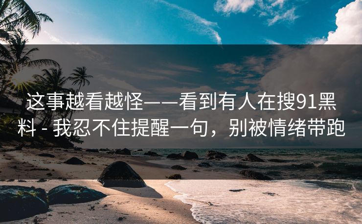 这事越看越怪——看到有人在搜91黑料 - 我忍不住提醒一句，别被情绪带跑