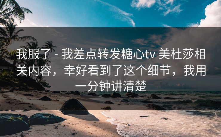 我服了 - 我差点转发糖心tv 美杜莎相关内容，幸好看到了这个细节，我用一分钟讲清楚