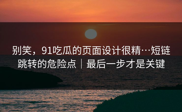 别笑，91吃瓜的页面设计很精…短链跳转的危险点｜最后一步才是关键