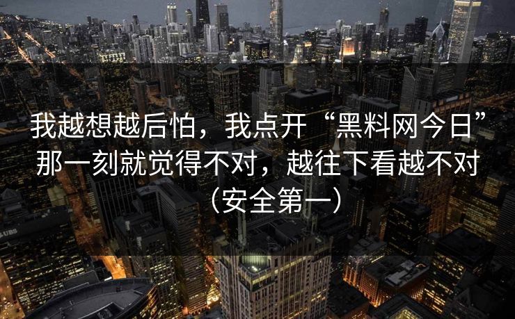 我越想越后怕，我点开“黑料网今日”那一刻就觉得不对，越往下看越不对（安全第一）
