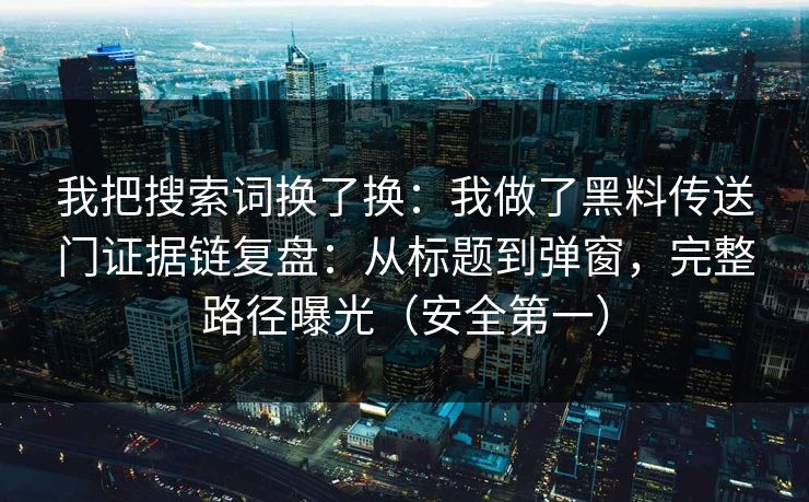 我把搜索词换了换：我做了黑料传送门证据链复盘：从标题到弹窗，完整路径曝光（安全第一）