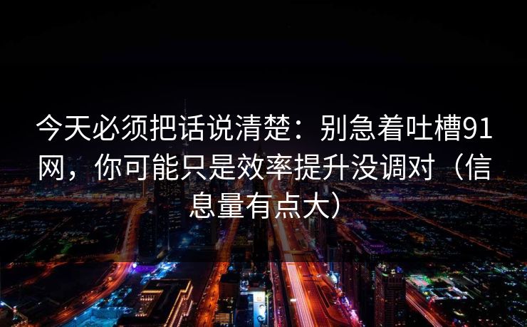 今天必须把话说清楚：别急着吐槽91网，你可能只是效率提升没调对（信息量有点大）