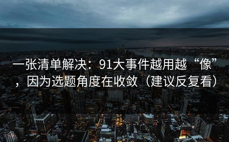 一张清单解决:91大事件越用越“像”,因为选题角度在收敛(建议反复看) 一张清单解决:91大事件越用越“像”,因为选题角度在收敛(建议反复看)