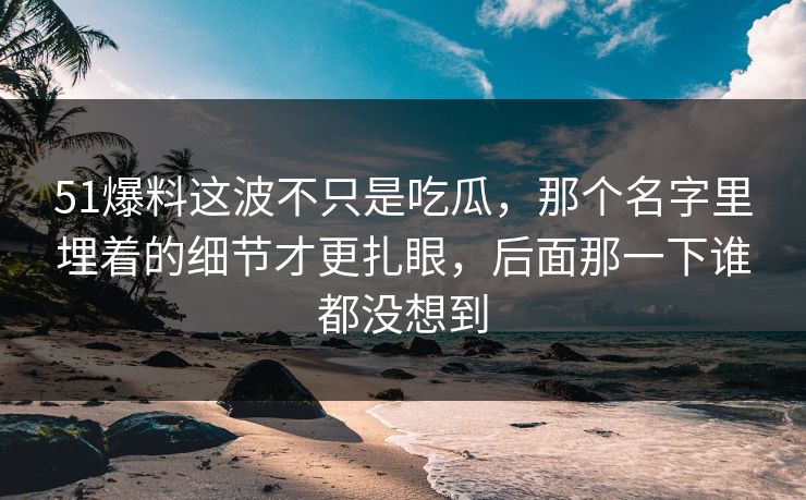 51爆料这波不只是吃瓜，那个名字里埋着的细节才更扎眼，后面那一下谁都没想到