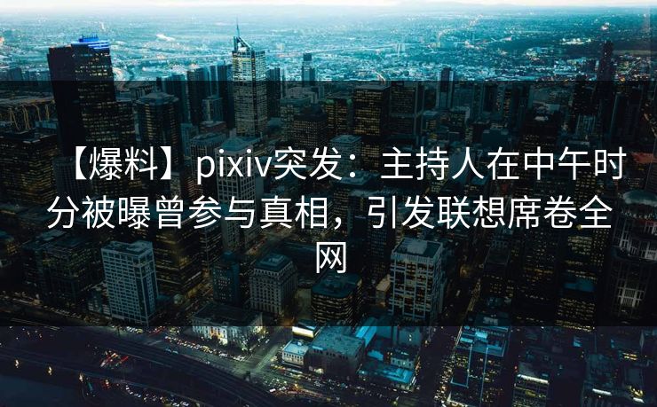 【爆料】pixiv突发:主持人在中午时分被曝曾参与真相,引发联想席卷全网 【爆料】pixiv突发:主持人在中午时分被曝曾参与真相,引发联想席卷全网