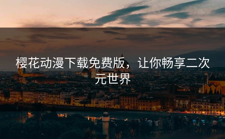 樱花动漫下载免费版,让你畅享二次元世界 樱花动漫下载免费版,让你畅享二次元世界