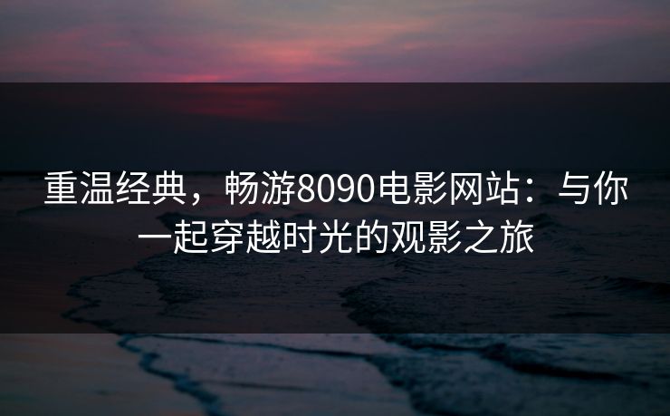 重温经典，畅游8090电影网站：与你一起穿越时光的观影之旅