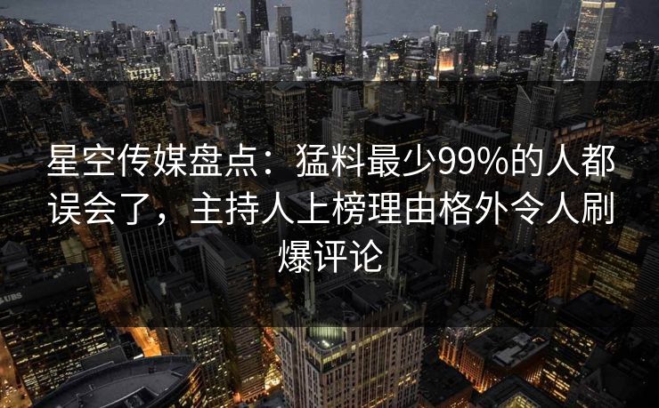 星空传媒盘点：猛料最少99%的人都误会了，主持人上榜理由格外令人刷爆评论