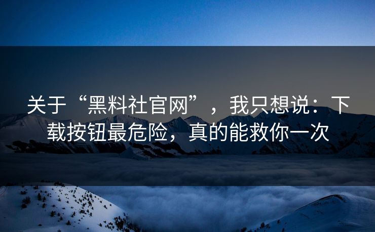 关于“黑料社官网”，我只想说：下载按钮最危险，真的能救你一次