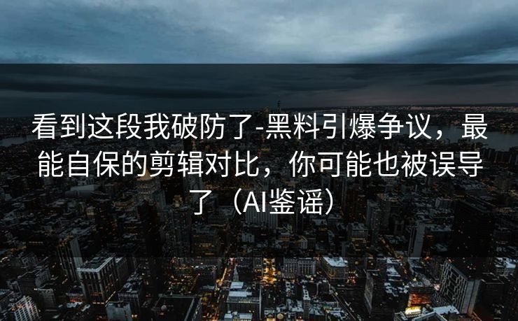 看到这段我破防了-黑料引爆争议,最能自保的剪辑对比,你可能也被误导了(AI鉴谣) 看到这段我破防了-黑料引爆争议,最能自保的剪辑对比,你可能也被误导了(AI鉴谣)