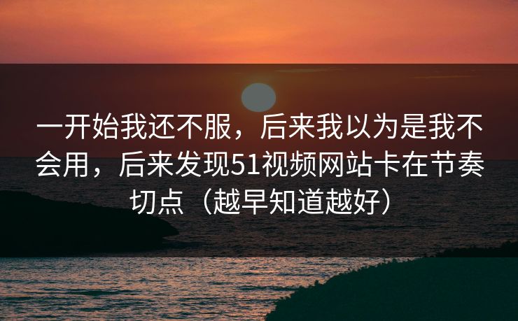 一开始我还不服,后来我以为是我不会用,后来发现51视频网站卡在节奏切点(越早知道越好)