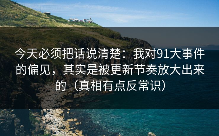今天必须把话说清楚:我对91大事件的偏见,其实是被更新节奏放大出来的(真相有点反常识) 今天必须把话说清楚:我对91大事件的偏见,其实是被更新节奏放大出来的(真相有点反常识)