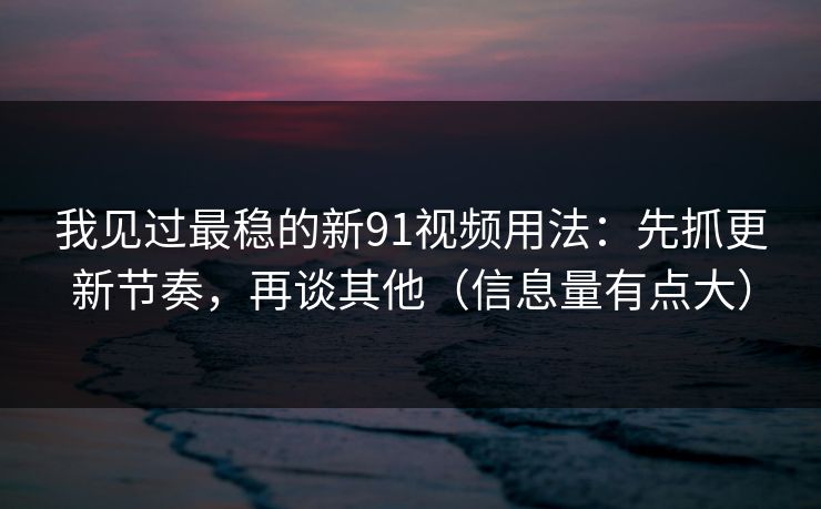 我见过最稳的新91视频用法：先抓更新节奏，再谈其他（信息量有点大）