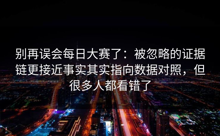 别再误会每日大赛了:被忽略的证据链更接近事实其实指向数据对照,但很多人都看错了 别再误会每日大赛了:被忽略的证据链更接近事实其实指向数据对照,但很多人都看错了
