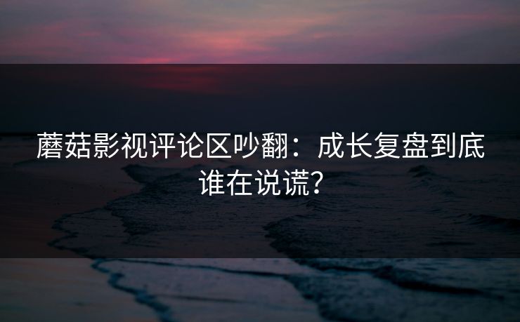 蘑菇影视评论区吵翻：成长复盘到底谁在说谎？