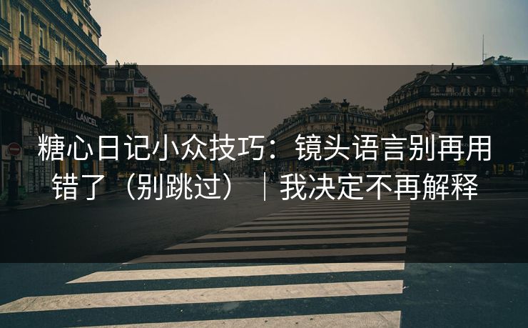 糖心日记小众技巧:镜头语言别再用错了(别跳过)|我决定不再解释