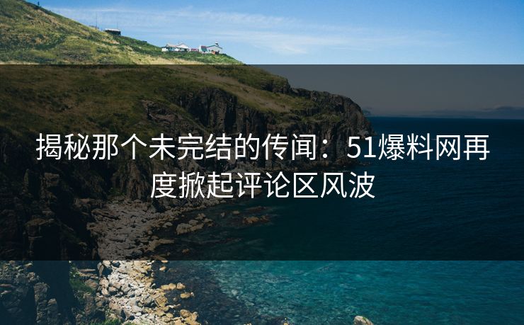 揭秘那个未完结的传闻：51爆料网再度掀起评论区风波