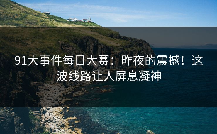 91大事件每日大赛：昨夜的震撼！这波线路让人屏息凝神
