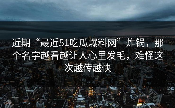 近期“最近51吃瓜爆料网”炸锅，那个名字越看越让人心里发毛，难怪这次越传越快