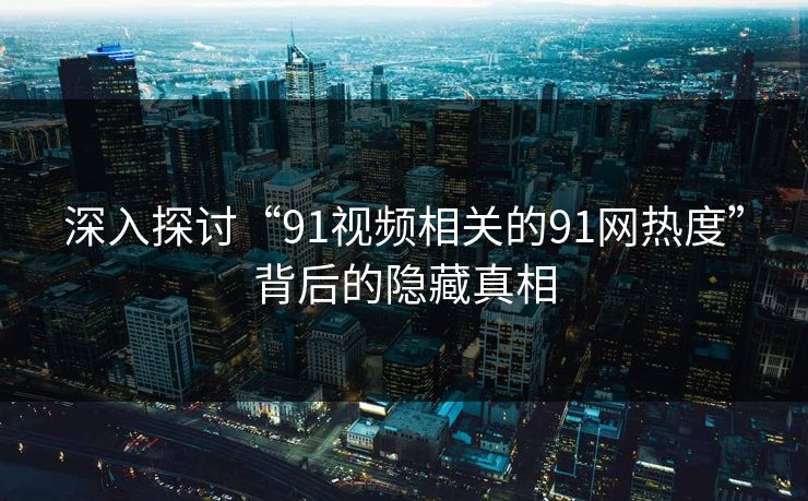 深入探讨“91视频相关的91网热度”背后的隐藏真相